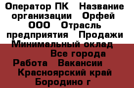 Оператор ПК › Название организации ­ Орфей, ООО › Отрасль предприятия ­ Продажи › Минимальный оклад ­ 20 000 - Все города Работа » Вакансии   . Красноярский край,Бородино г.